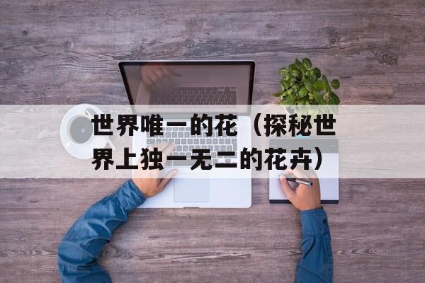 世界唯一的花（探秘世界上独一无二的花卉）-第1张图片-居家生活