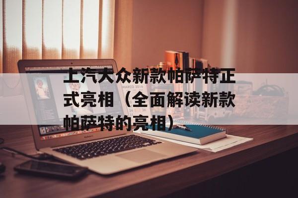 上汽大众新款帕萨特正式亮相（全面解读新款帕萨特的亮相）-第1张图片-居家生活