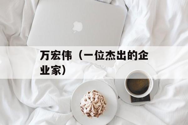 万宏伟（一位杰出的企业家）-第1张图片-居家生活