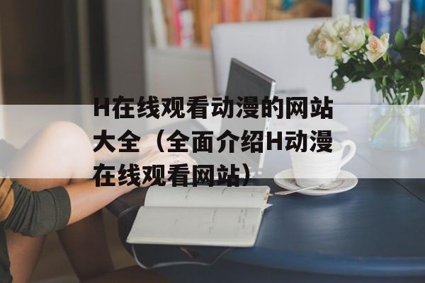 H在线观看动漫的网站大全（全面介绍H动漫在线观看网站）-第1张图片-居家生活