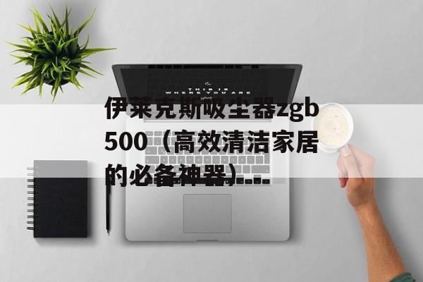 伊莱克斯吸尘器zgb500（高效清洁家居的必备神器）-第1张图片-居家生活