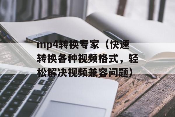 mp4转换专家（快速转换各种视频格式，轻松解决视频兼容问题）-第1张图片-居家生活