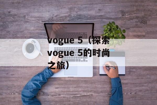 vogue 5（探索vogue 5的时尚之旅）-第1张图片-居家生活