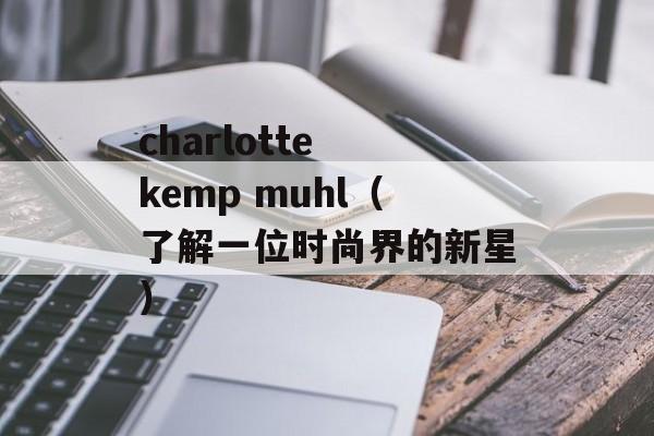 charlotte kemp muhl（了解一位时尚界的新星）-第1张图片-居家生活