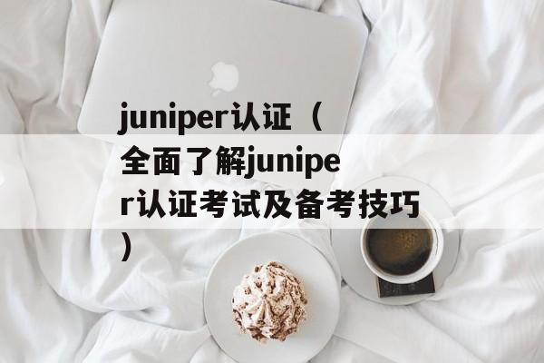 juniper认证（全面了解juniper认证考试及备考技巧）-第1张图片-居家生活