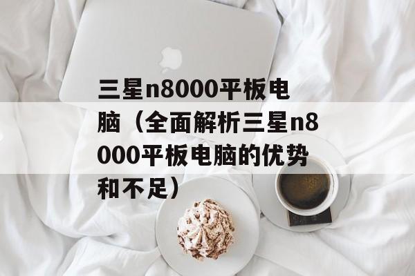 三星n8000平板电脑（全面解析三星n8000平板电脑的优势和不足）-第1张图片-居家生活
