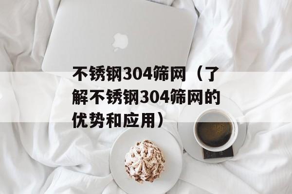 不锈钢304筛网（了解不锈钢304筛网的优势和应用）-第1张图片-居家生活