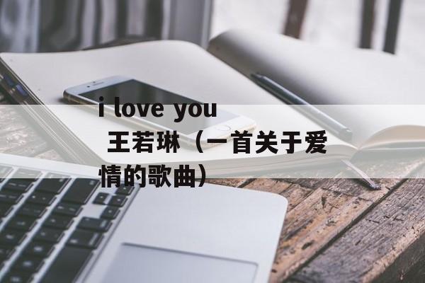 i love you 王若琳（一首关于爱情的歌曲）-第1张图片-居家生活