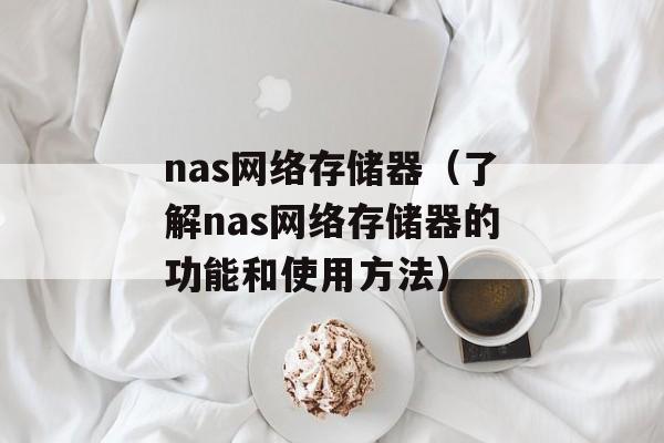 nas网络存储器（了解nas网络存储器的功能和使用方法）-第1张图片-居家生活