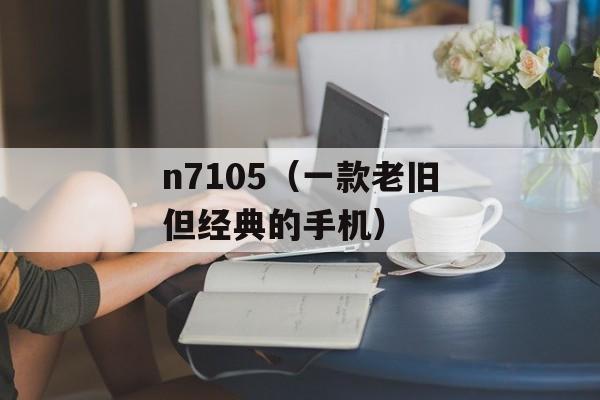 n7105（一款老旧但经典的手机）-第1张图片-居家生活
