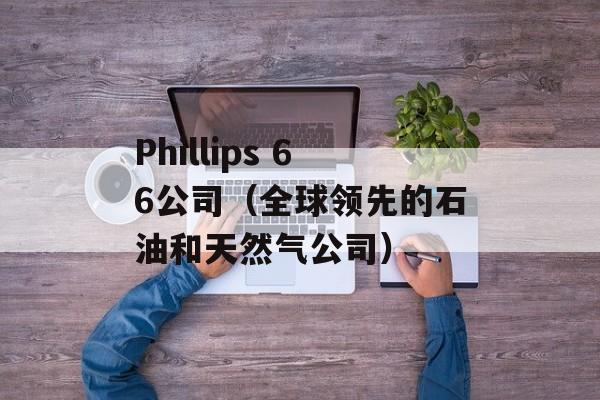Phillips 66公司（全球领先的石油和天然气公司）-第1张图片-居家生活