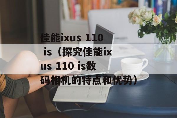 佳能ixus 110 is（探究佳能ixus 110 is数码相机的特点和优势）-第1张图片-居家生活