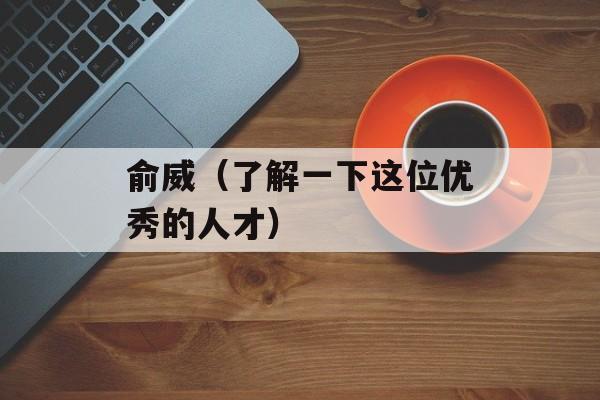 俞威（了解一下这位优秀的人才）-第1张图片-居家生活