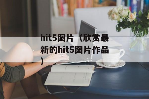 hit5图片（欣赏最新的hit5图片作品）-第1张图片-居家生活