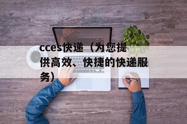 cces快递（为您提供高效、快捷的快递服务）-第1张图片-居家生活