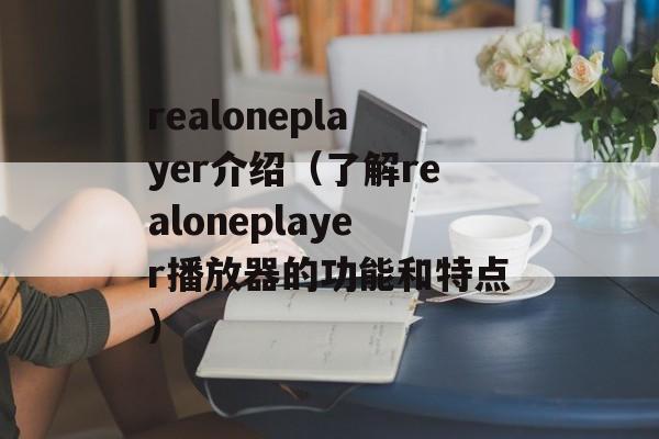 realoneplayer介绍（了解realoneplayer播放器的功能和特点）-第1张图片-居家生活