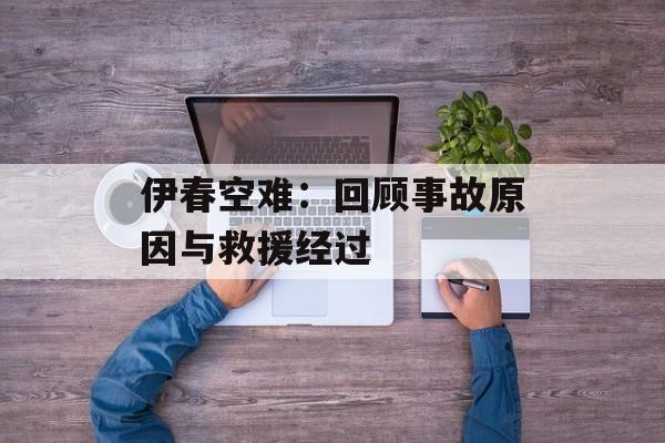伊春空难：回顾事故原因与救援经过-第1张图片-居家生活