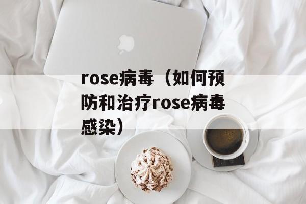 rose病毒（如何预防和治疗rose病毒感染）-第1张图片-居家生活