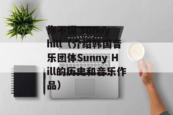 你不懂 sunny hill（介绍韩国音乐团体Sunny Hill的历史和音乐作品）-第1张图片-居家生活