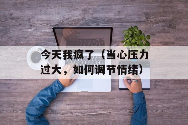 今天我疯了（当心压力过大，如何调节情绪）-第1张图片-居家生活