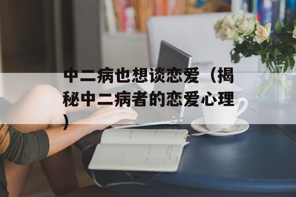中二病也想谈恋爱（揭秘中二病者的恋爱心理）-第1张图片-居家生活