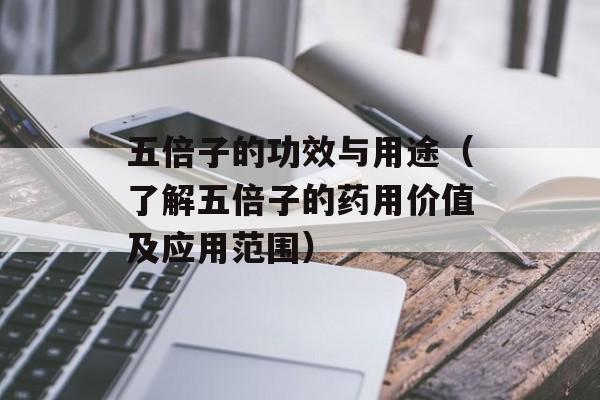 五倍子的功效与用途（了解五倍子的药用价值及应用范围）-第1张图片-居家生活