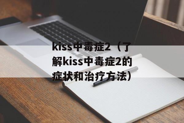 kiss中毒症2（了解kiss中毒症2的症状和治疗方法）-第1张图片-居家生活
