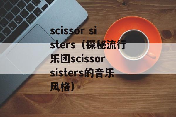 scissor sisters（探秘流行乐团scissor sisters的音乐风格）-第1张图片-居家生活