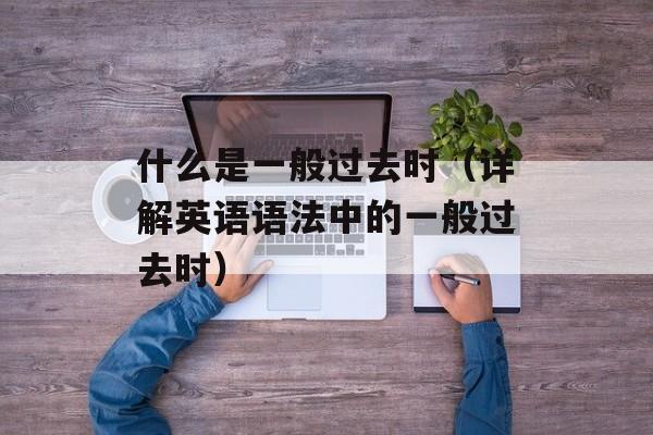 什么是一般过去时（详解英语语法中的一般过去时）-第1张图片-居家生活