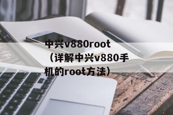 中兴v880root（详解中兴v880手机的root方法）-第1张图片-居家生活