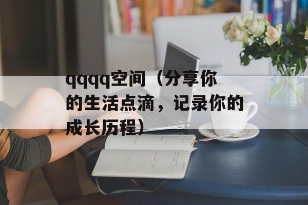 qqqq空间（分享你的生活点滴，记录你的成长历程）-第1张图片-居家生活