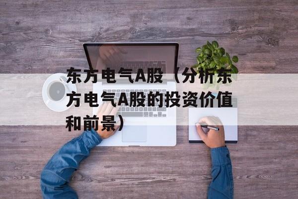 东方电气A股（分析东方电气A股的投资价值和前景）-第1张图片-居家生活