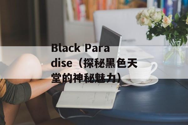 Black Paradise（探秘黑色天堂的神秘魅力）-第1张图片-居家生活