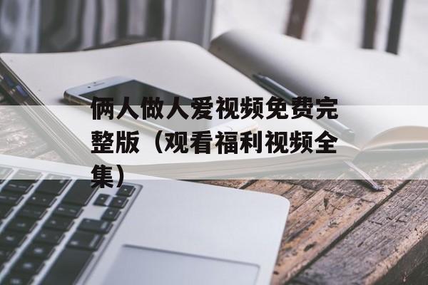 俩人做人爱视频免费完整版（观看福利视频全集）-第1张图片-居家生活