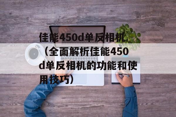 佳能450d单反相机（全面解析佳能450d单反相机的功能和使用技巧）-第1张图片-居家生活