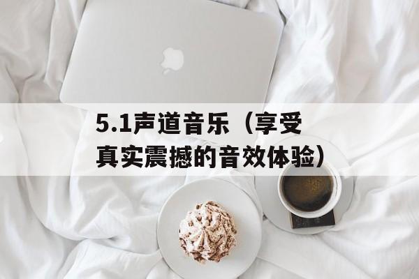 5.1声道音乐（享受真实震撼的音效体验）-第1张图片-居家生活
