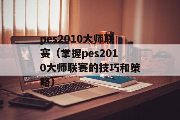 pes2010大师联赛（掌握pes2010大师联赛的技巧和策略）-第1张图片-居家生活
