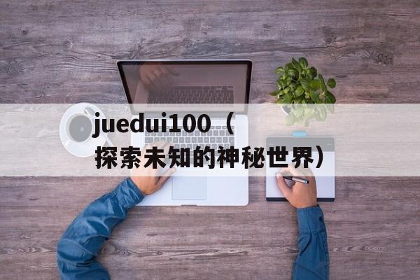 juedui100（探索未知的神秘世界）-第1张图片-居家生活