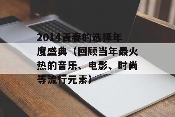 2014青春的选择年度盛典（回顾当年最火热的音乐、电影、时尚等流行元素）-第1张图片-居家生活