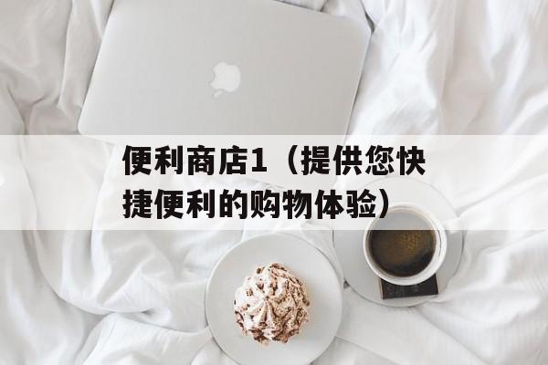 便利商店1（提供您快捷便利的购物体验）-第1张图片-居家生活