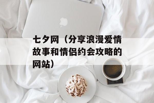 七夕网（分享浪漫爱情故事和情侣约会攻略的网站）-第1张图片-居家生活