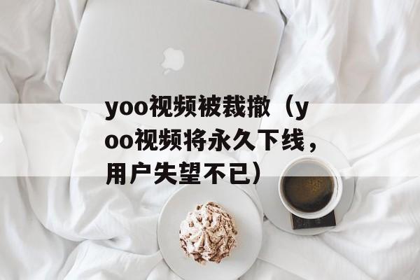 yoo视频被裁撤（yoo视频将永久下线，用户失望不已）-第1张图片-居家生活