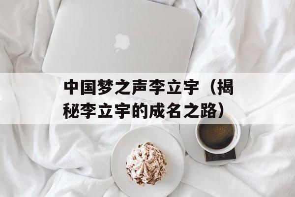 中国梦之声李立宇（揭秘李立宇的成名之路）-第1张图片-居家生活