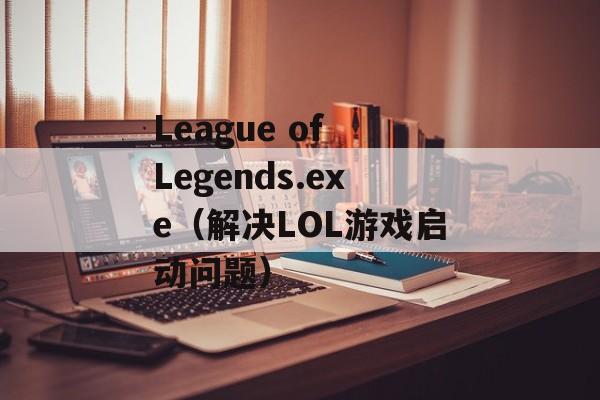 League of Legends.exe（解决LOL游戏启动问题）-第1张图片-居家生活