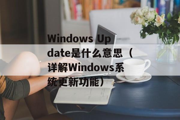 Windows Update是什么意思（详解Windows系统更新功能）-第1张图片-居家生活