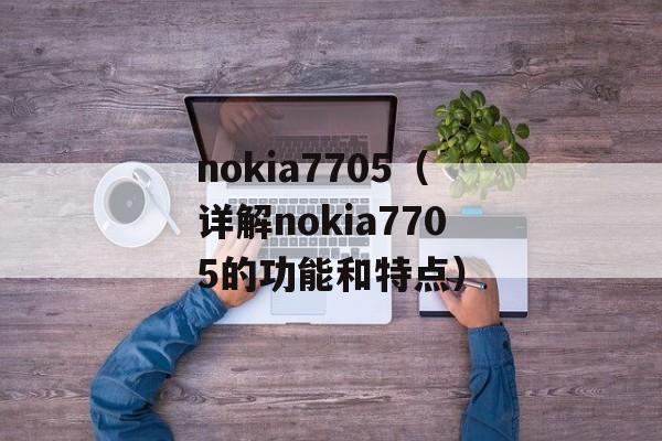 nokia7705（详解nokia7705的功能和特点）-第1张图片-居家生活