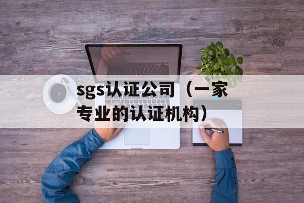 sgs认证公司（一家专业的认证机构）-第1张图片-居家生活