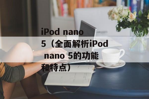 iPod nano 5（全面解析iPod nano 5的功能和特点）-第1张图片-居家生活