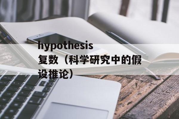 hypothesis复数（科学研究中的假设推论）-第1张图片-居家生活