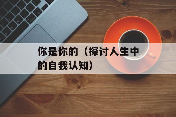 你是你的（探讨人生中的自我认知）-第1张图片-居家生活
